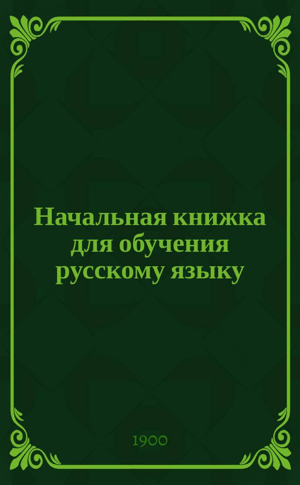 Начальная книжка для обучения русскому языку : Руководство для приготовит. кл. сред. учеб. заведений и для гор. и сел. уч-щ : Хрестоматия. Начатки грамматики. Письм. задачи