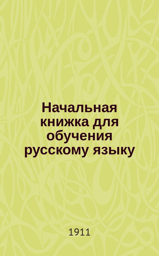 Начальная книжка для обучения русскому языку : Руководство для приготовит. кл. сред. учеб. заведений и для гор. и сел. уч-щ : Хрестоматия. Начатки грамматики. Письм. задачи