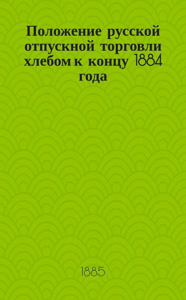 Положение русской отпускной торговли хлебом к концу 1884 года