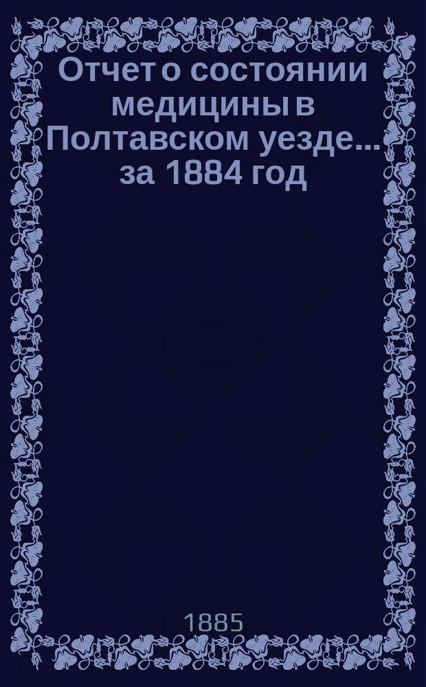 Отчет о состоянии медицины в [Полтавском] уезде... за 1884 год
