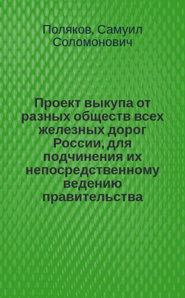 Проект выкупа от разных обществ всех железных дорог России, для подчинения их непосредственному ведению правительства, для возврата правительству всей суммы долга, состоящего ныне за железными дорогами и для поднятия, в связи с осуществлением проекта, ценности кредитных рублей