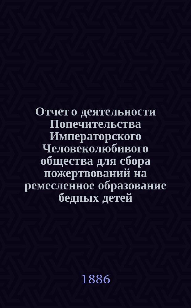 Отчет о деятельности Попечительства Императорского Человеколюбивого общества для сбора пожертвований на ремесленное образование бедных детей... за 3-й год его существования : за 3-й год его существования. С 1 января 1885 года по 1-е января 1886 года