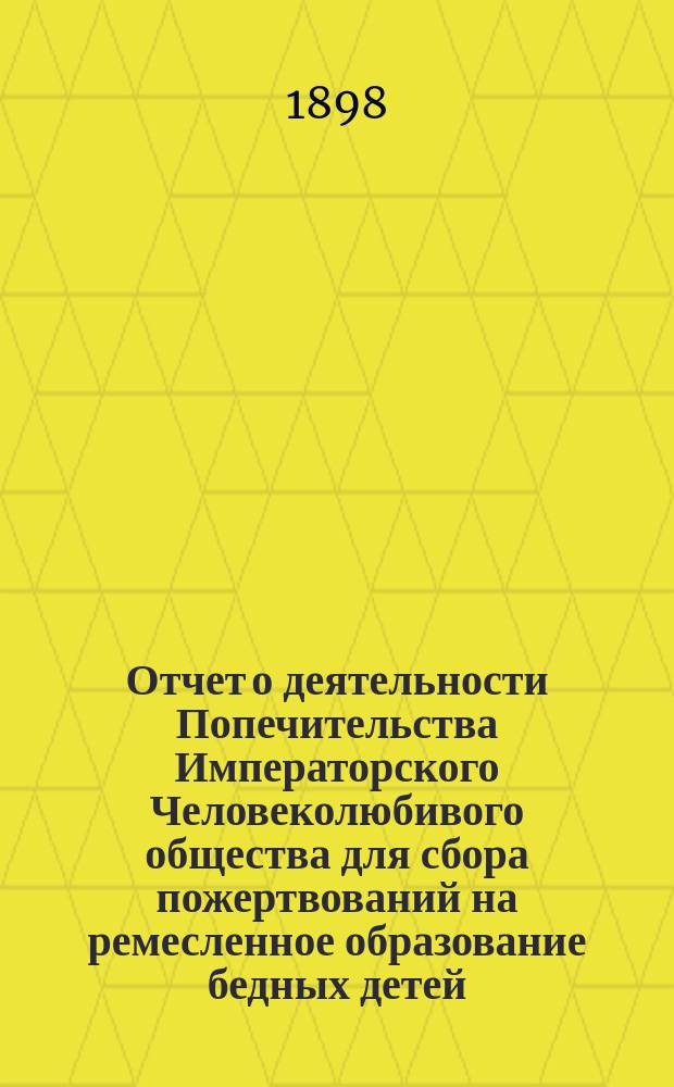 Отчет о деятельности Попечительства Императорского Человеколюбивого общества для сбора пожертвований на ремесленное образование бедных детей... за 15-й год его существования : за 15-й год его существования. (С 1 января 1897 г. по 1 января 1898 г.)