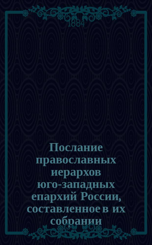 Послание православных иерархов юго-западных епархий России, составленное в их собрании, бывшем в Киево-Печерской Успенской лавре в сентябре месяце 1884 г.