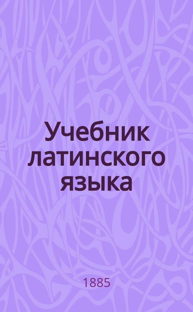 Учебник латинского языка : Для двух низших классов гимназий и прогимназий. Ч. 2 : Курс второго класса