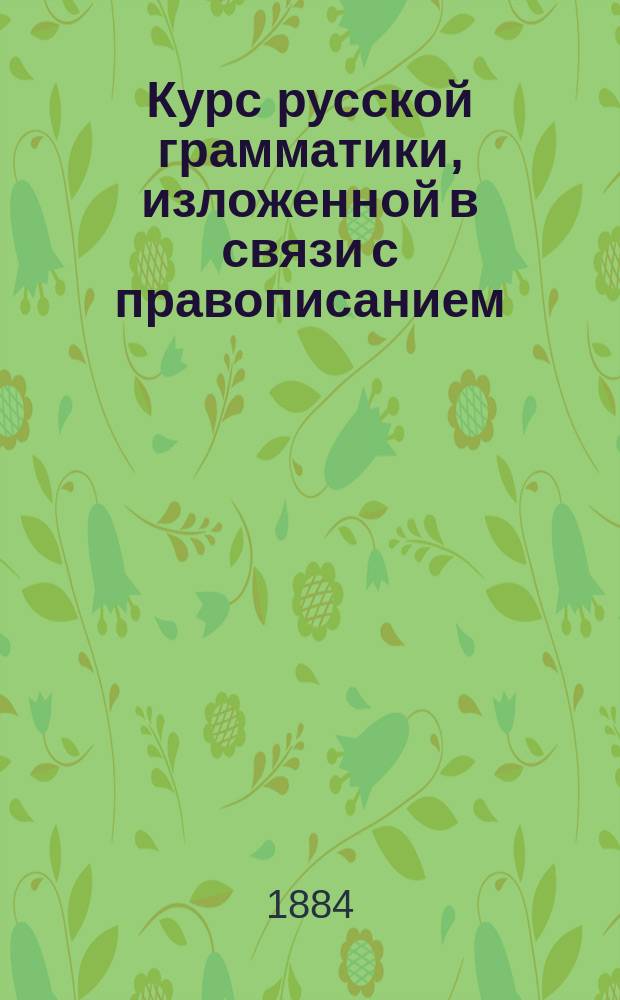 Курс русской грамматики, изложенной в связи с правописанием : Кн. 1-. Кн. 1 : Введение и часть 1 - этимология