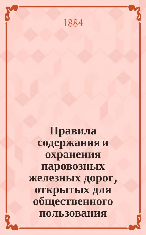 Правила содержания и охранения паровозных железных дорог, открытых для общественного пользования, утвержденные министром путей сообщения 19-го июня 1883 года