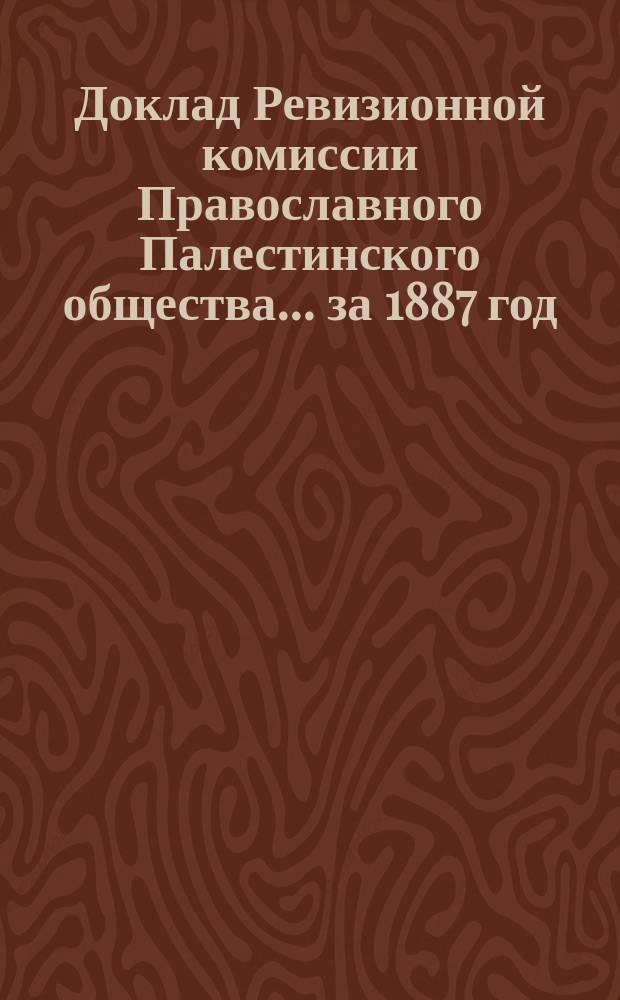 Доклад Ревизионной комиссии Православного Палестинского общества... ... [за 1887 год]