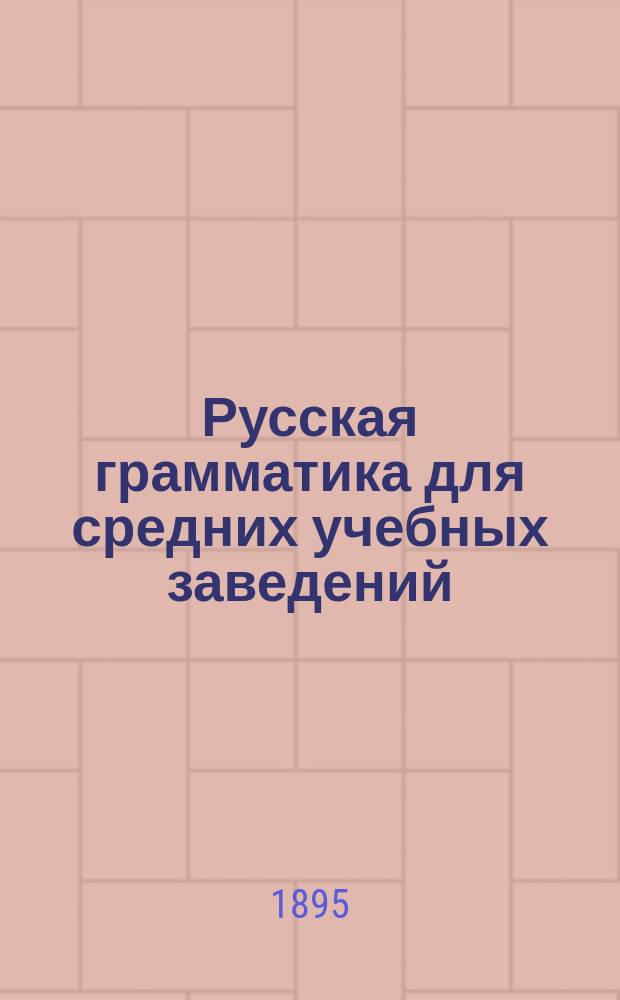 Русская грамматика для средних учебных заведений : С прил. краткой грамматики церковнослав. яз., отр. из Остромирова евангелия и орфогр. указ