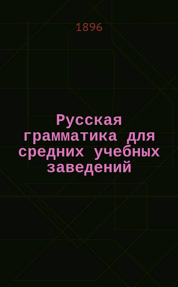 Русская грамматика для средних учебных заведений : С прил. краткой грамматики церковнослав. яз., отр. из Остромирова евангелия и орфогр. указ