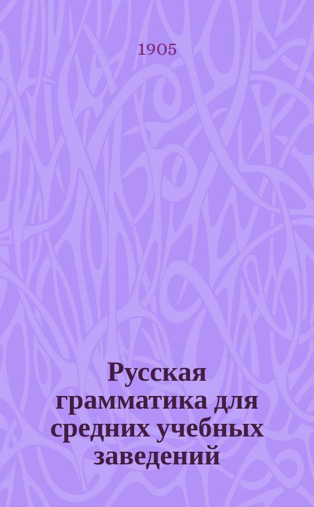 Русская грамматика для средних учебных заведений : С прил. краткой грамматики церковнослав. яз., отр. из Остромирова евангелия и орфогр. указ