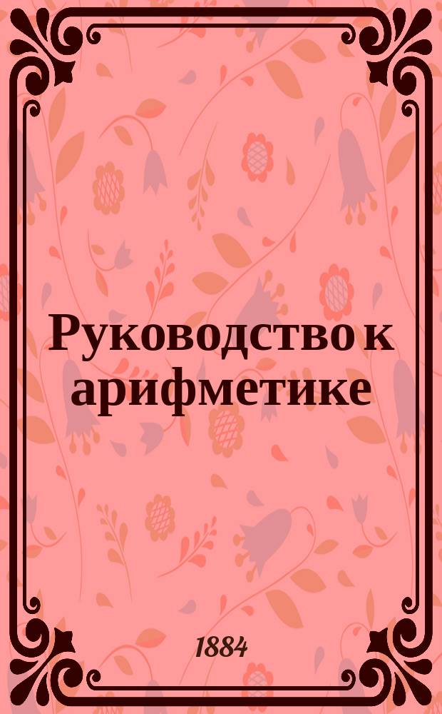 Руководство к арифметике : Для ст. и сред. классов муж. и жен. гимназий. [1] : Арифметика целых отвлеченных и именованных чисел