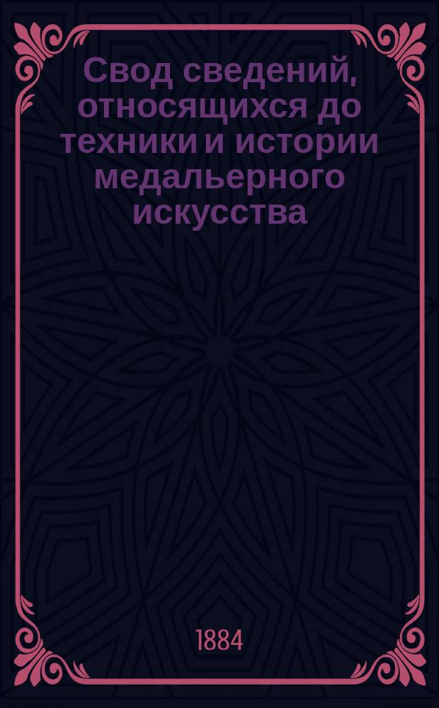 Свод сведений, относящихся до техники и истории медальерного искусства : Опыт руководства для обучающихся в Медальер. кл. Акад. художеств, сост. Д. Прозоровским. Ч. 1-