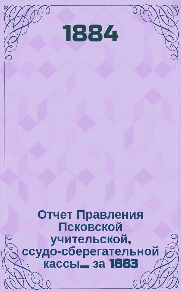 Отчет Правления Псковской учительской, ссудо-сберегательной кассы.... ... за 1883/4 год