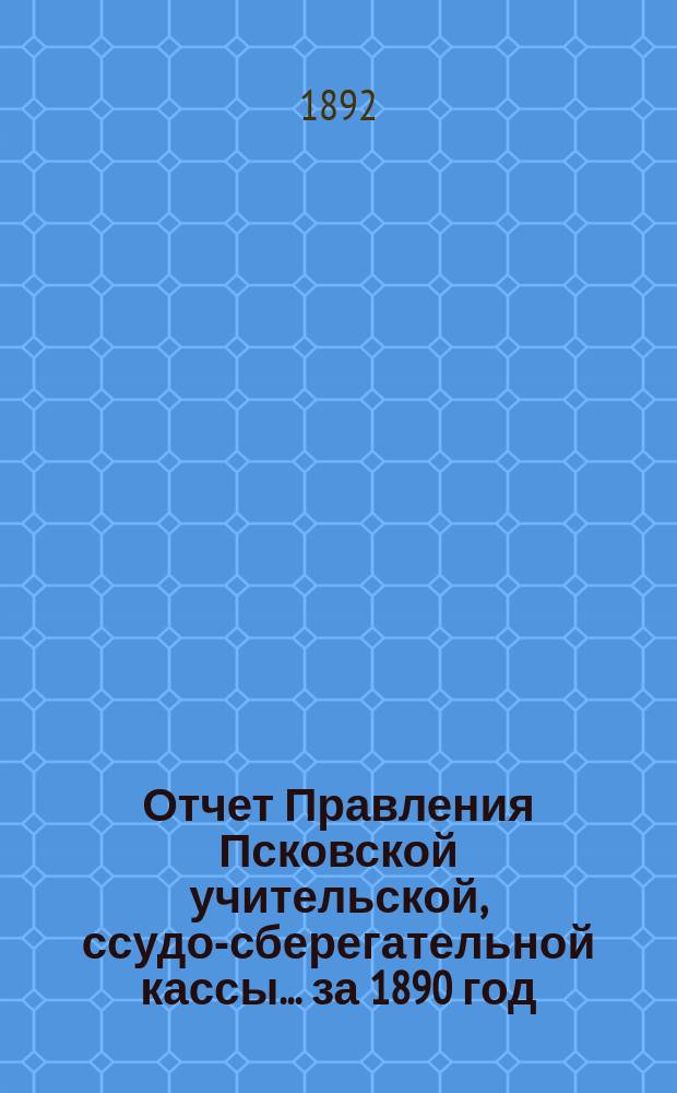 Отчет Правления Псковской учительской, ссудо-сберегательной кассы.... ... за 1890 год