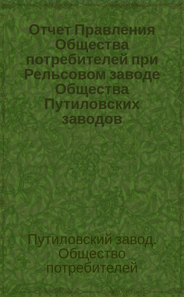 Отчет Правления Общества потребителей при Рельсовом заводе Общества Путиловских заводов...