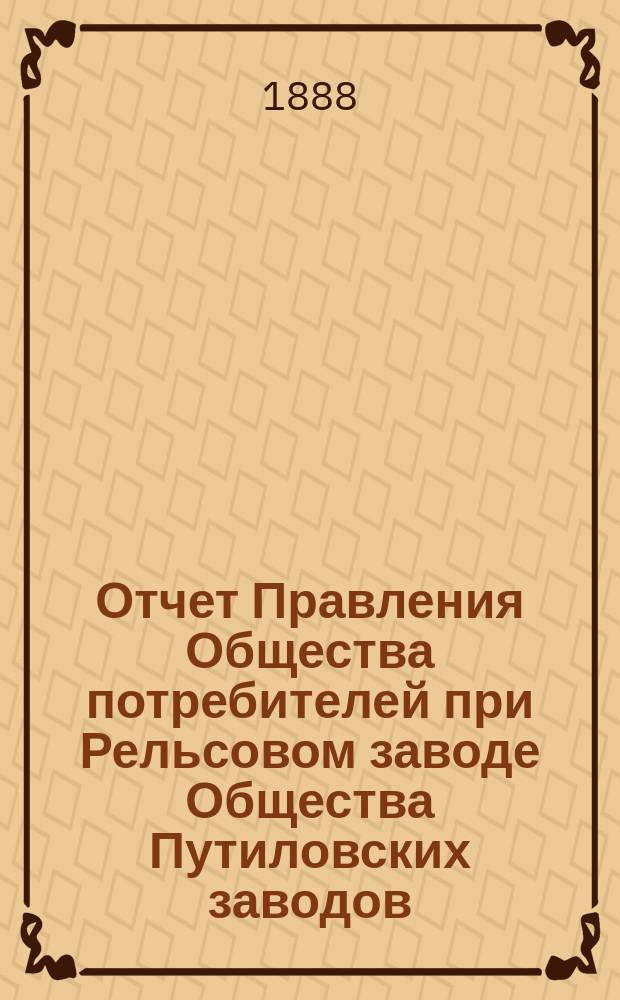 Отчет Правления Общества потребителей при Рельсовом заводе Общества Путиловских заводов... ... за 1887 год
