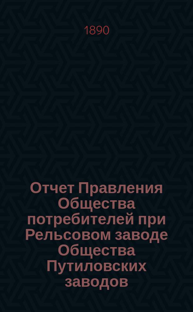 Отчет Правления Общества потребителей при Рельсовом заводе Общества Путиловских заводов... ... за 1889 год