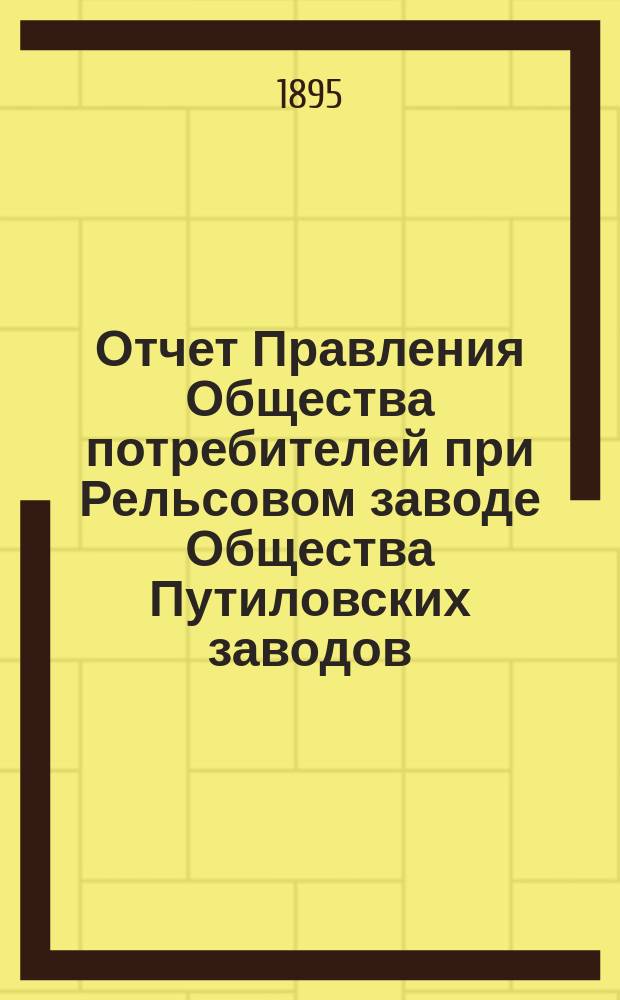 Отчет Правления Общества потребителей при Рельсовом заводе Общества Путиловских заводов... ... за 1894 год