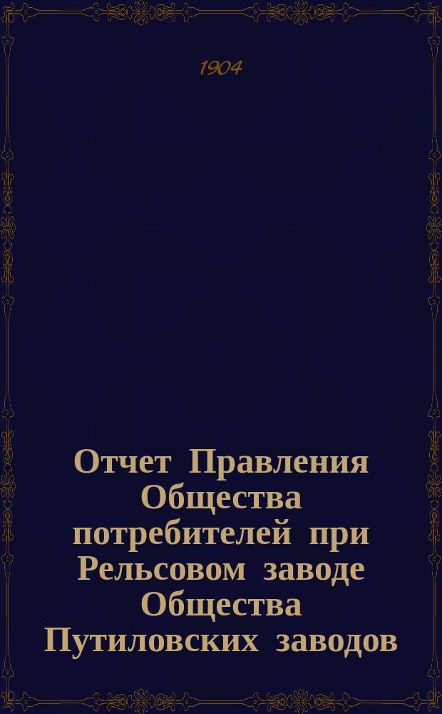 Отчет Правления Общества потребителей при Рельсовом заводе Общества Путиловских заводов... ... за 1903 год