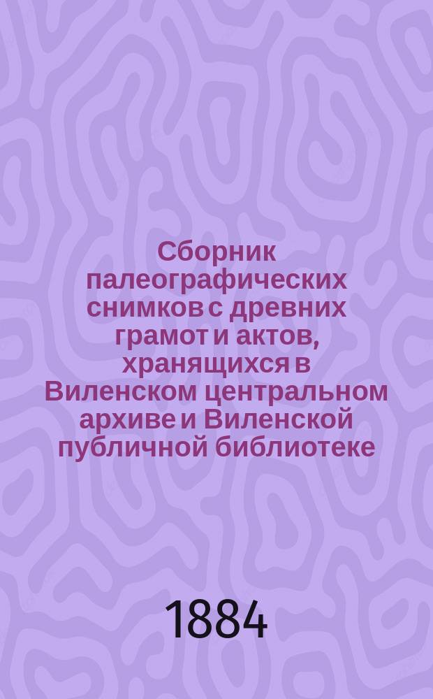 Сборник палеографических снимков с древних грамот и актов, хранящихся в Виленском центральном архиве и Виленской публичной библиотеке : Вып. 1