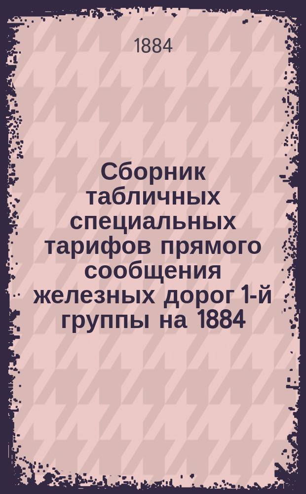 Сборник табличных специальных тарифов прямого сообщения железных дорог 1-й группы на 1884/85 год : Вып. Вып. 3