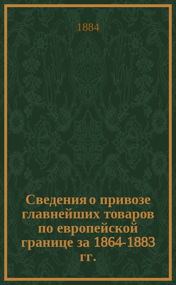 Сведения о привозе главнейших товаров по европейской границе за 1864-1883 гг.