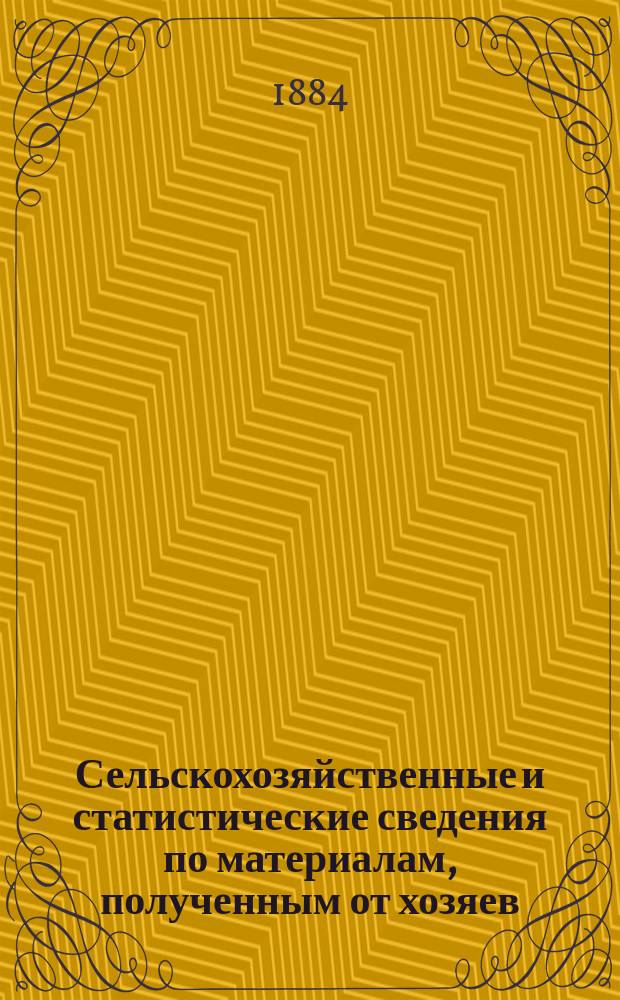 Сельскохозяйственные и статистические сведения по материалам, полученным от хозяев : Вып. Вып. 1 : О количестве семян хлебных, масличных, корнеплодных и др. растений, при посеве в разброс и рядами, на 1 каз. дес.. О том, что называется средним и очень хорошим урожаем полевых растений, по местностям, у владельцев и у крестьян. О времени посева, жатвы и о продолжительности растительного периода полевых растений. О времени посева и уборки кормовых трав. О времени уборки сенокосов. Об огородничестве: степень распространения этого промысла, средний сбор овощей, цены на последние, время уборки и т. д.