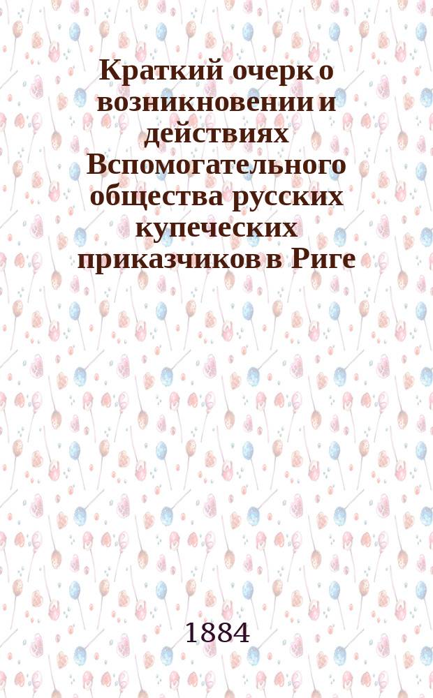 Краткий очерк о возникновении и действиях Вспомогательного общества русских купеческих приказчиков в Риге, с 30 августа 1859 по 30 августа 1884 г., читанный на праздновании двадцатипятилетней годовщины о-ва, 18 ноября 1884 г.
