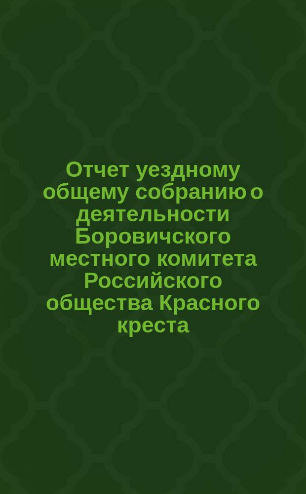 Отчет уездному общему собранию о деятельности Боровичского местного комитета Российского общества Красного креста... ... за 1883 год