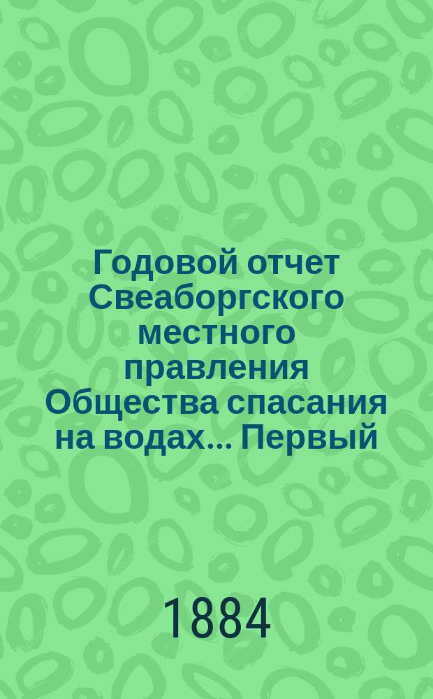 ... Годовой отчет Свеаборгского местного правления Общества спасания на водах... Первый... за 1883 год