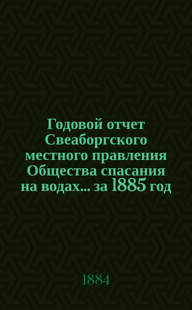 ... Годовой отчет Свеаборгского местного правления Общества спасания на водах... ... за 1885 год