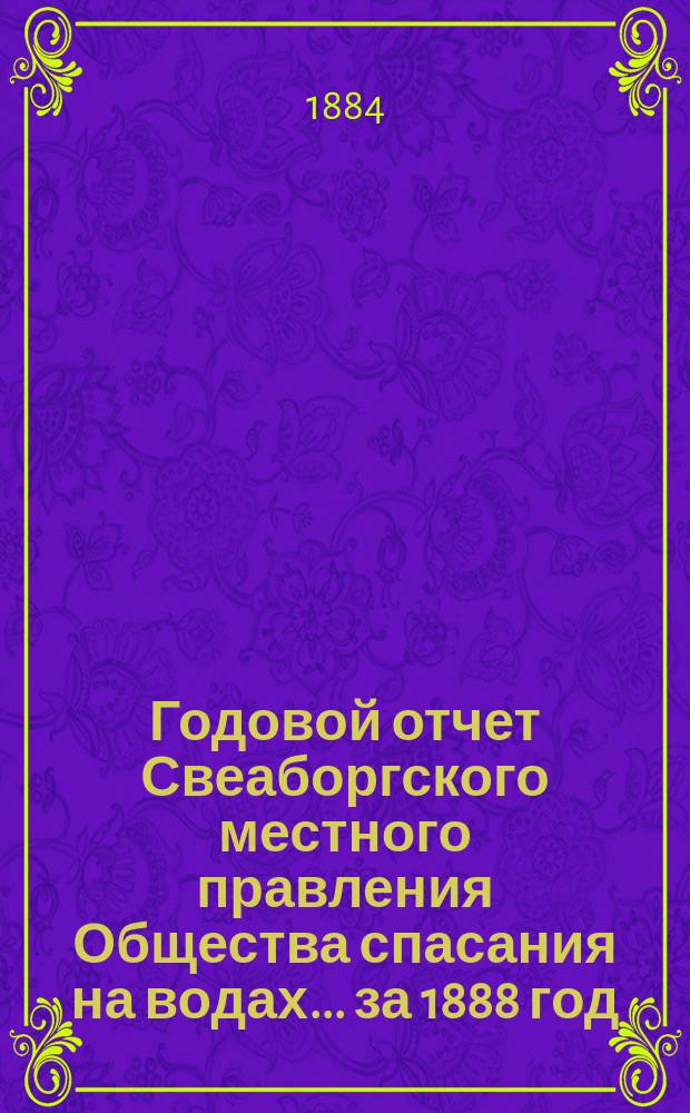 ... Годовой отчет Свеаборгского местного правления Общества спасания на водах... ... за 1888 год