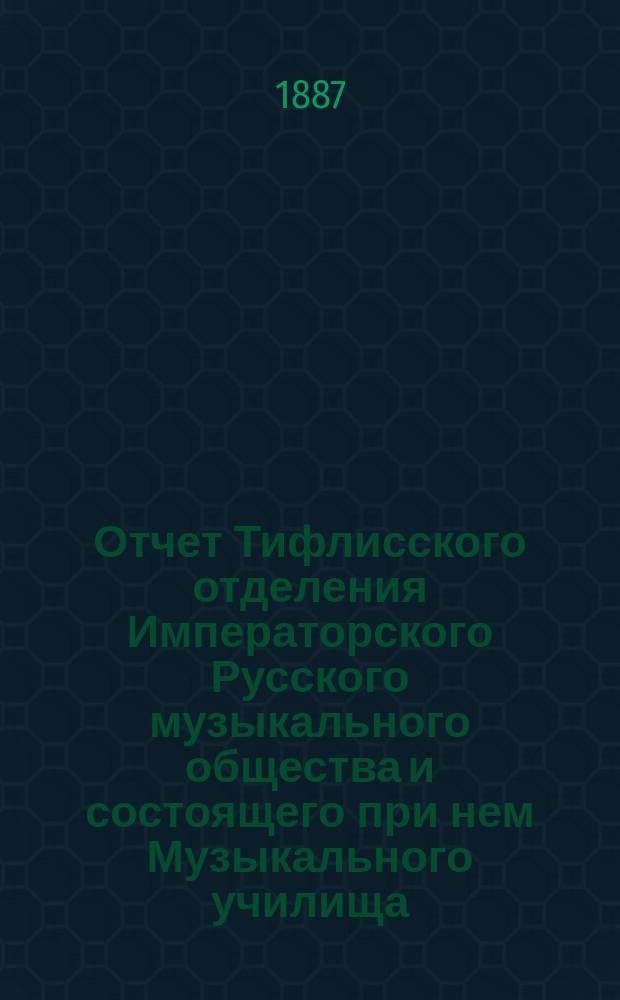 Отчет Тифлисского отделения Императорского Русского музыкального общества и состоящего при нем Музыкального училища... за 1886/7 уч. год