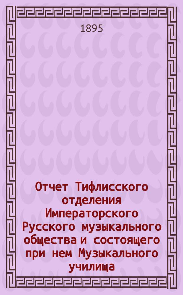 Отчет Тифлисского отделения Императорского Русского музыкального общества и состоящего при нем Музыкального училища... за 1894-95 год