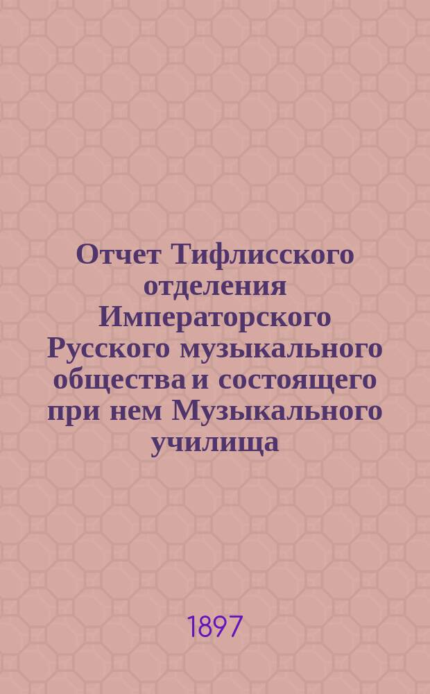 Отчет Тифлисского отделения Императорского Русского музыкального общества и состоящего при нем Музыкального училища... за 1896-97 год