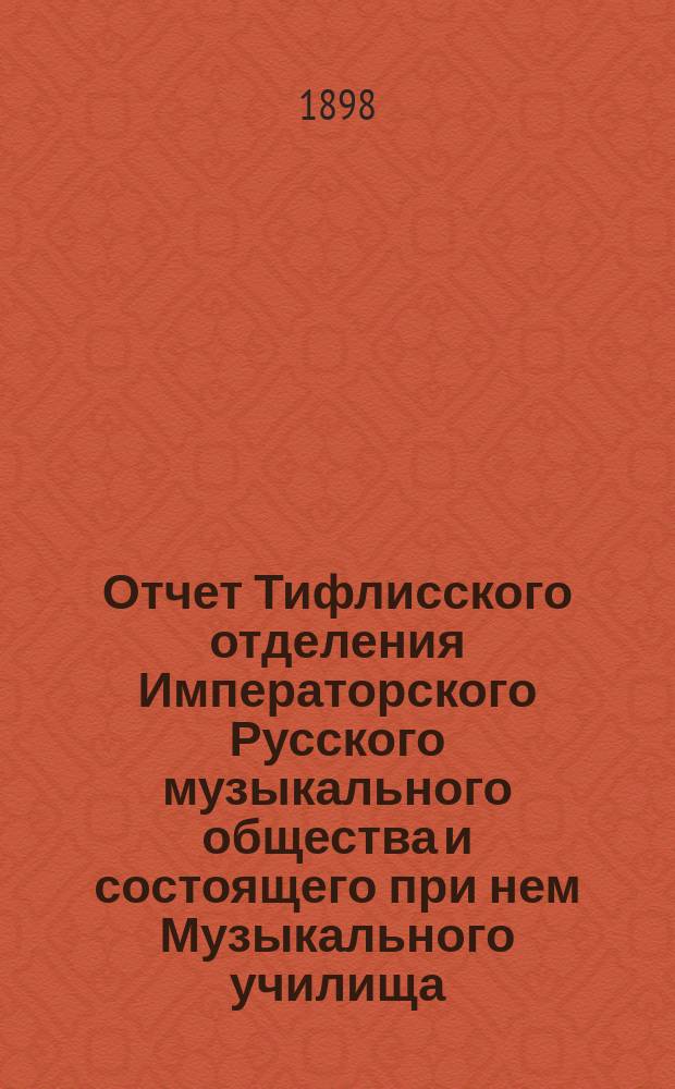 Отчет Тифлисского отделения Императорского Русского музыкального общества и состоящего при нем Музыкального училища... за 1897-1898 год