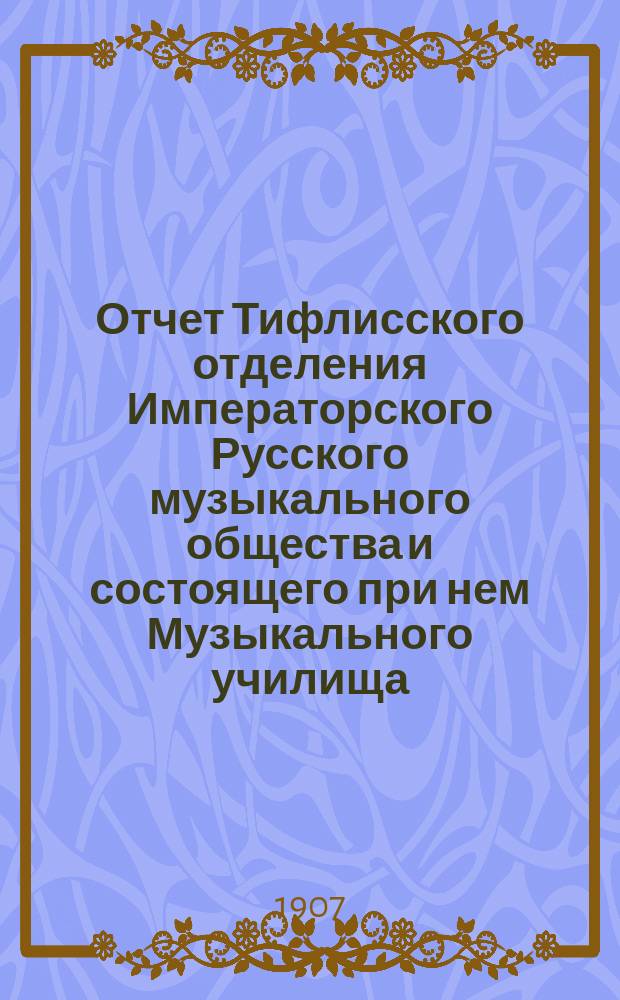 Отчет Тифлисского отделения Императорского Русского музыкального общества и состоящего при нем Музыкального училища... за 1906-1907 год