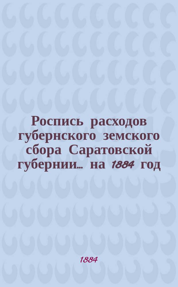Роспись расходов губернского земского сбора Саратовской губернии... ... на 1884 год