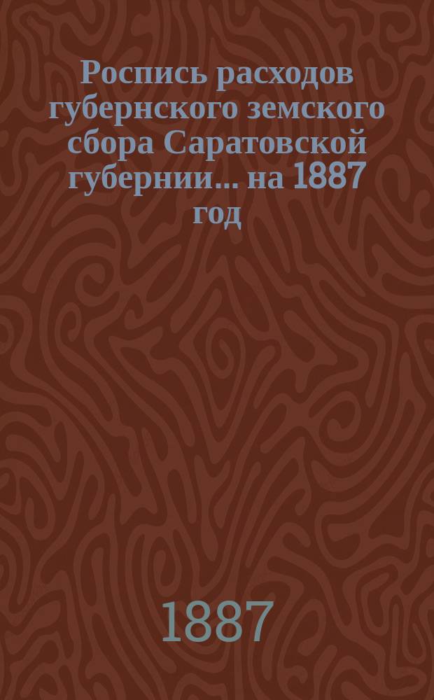 Роспись расходов губернского земского сбора Саратовской губернии... ... на 1887 год