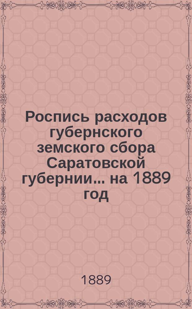 Роспись расходов губернского земского сбора Саратовской губернии... ... на 1889 год