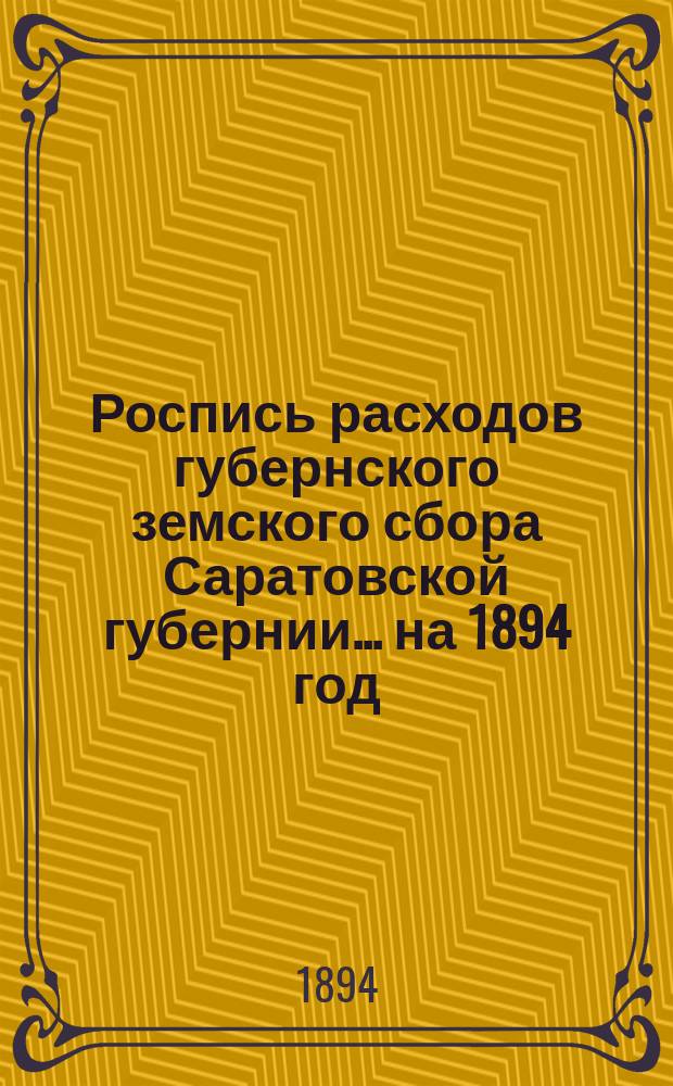 Роспись расходов губернского земского сбора Саратовской губернии... ... на 1894 год