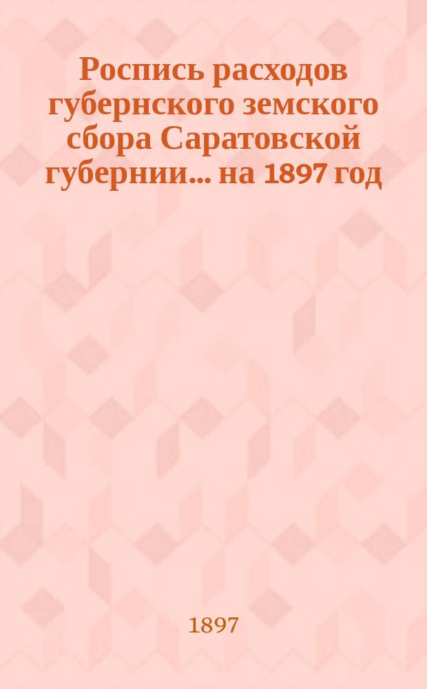Роспись расходов губернского земского сбора Саратовской губернии... ... на 1897 год