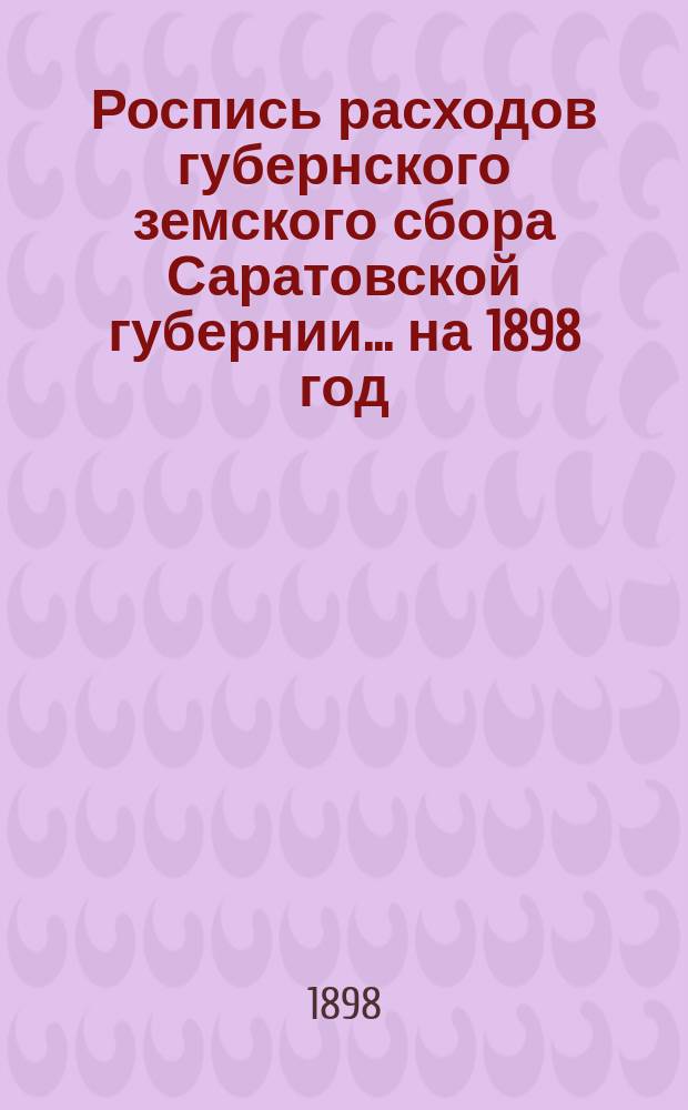 Роспись расходов губернского земского сбора Саратовской губернии... ... на 1898 год