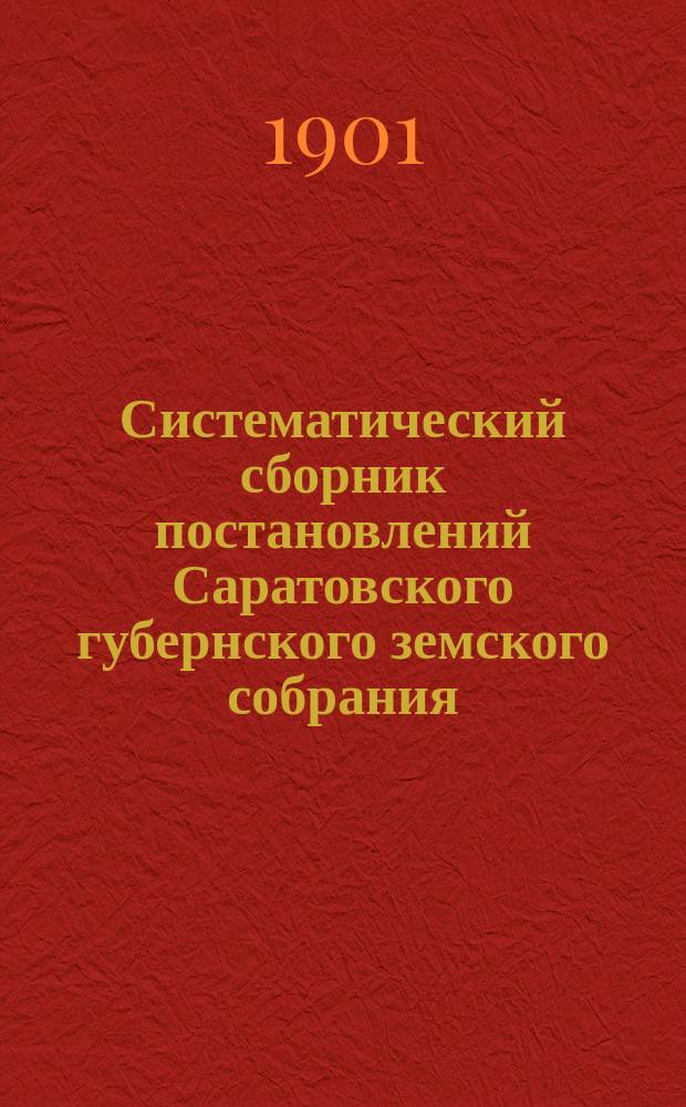 Систематический сборник постановлений Саратовского губернского земского собрания... 1891-1900 г. Отд. 12 : Статистика и оценка недвижимых имуществ ; Отд. 13. Земские издания ; Отд. 14. Земская типография