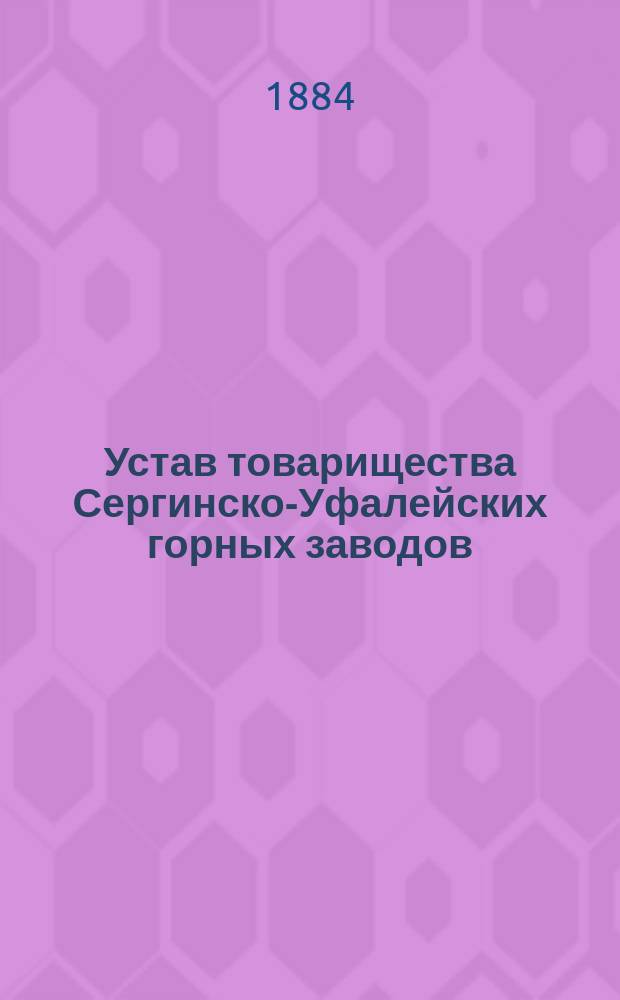 Устав товарищества Сергинско-Уфалейских горных заводов : Утв. 6 нояб. 1881 г.