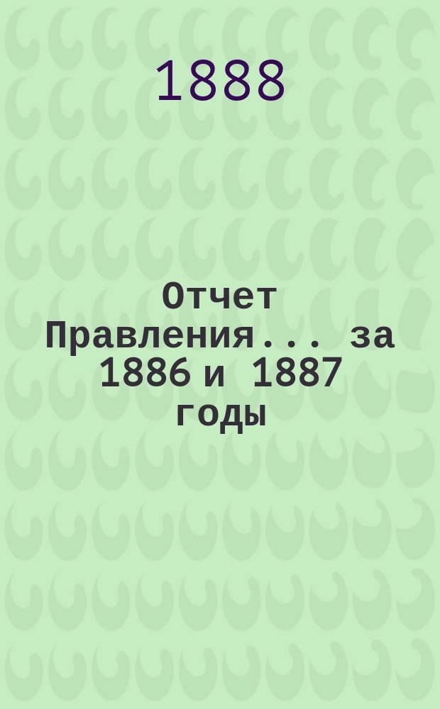 Отчет Правления... ... за 1886 и 1887 годы