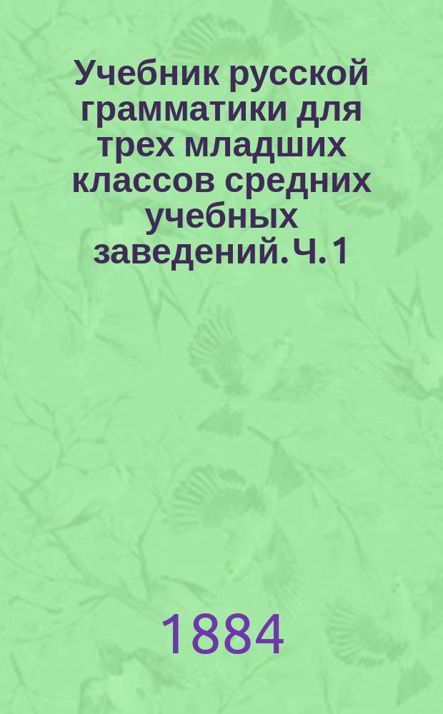 Учебник русской грамматики для трех младших классов средних учебных заведений. Ч. 1 : Этимология