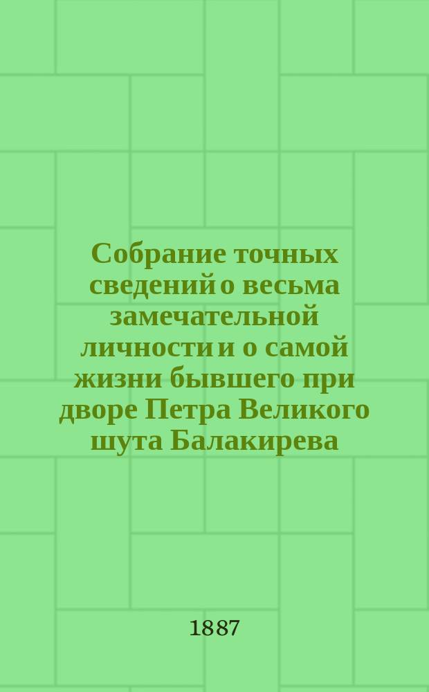 Собрание точных сведений о весьма замечательной личности и о самой жизни бывшего при дворе Петра Великого шута Балакирева, сведение о его сыне и все анекдоты его, Балакирева