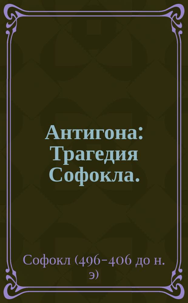 Антигона : Трагедия Софокла. (441 г. до Р. Х.)